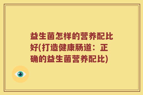 益生菌怎样的营养配比好(打造健康肠道：正确的益生菌营养配比)
