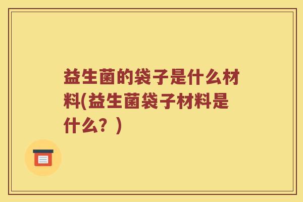 益生菌的袋子是什么材料(益生菌袋子材料是什么？)