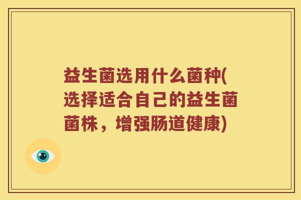 益生菌选用什么菌种(选择适合自己的益生菌菌株，增强肠道健康)