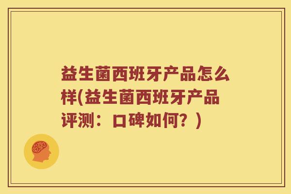 益生菌西班牙产品怎么样(益生菌西班牙产品评测：口碑如何？)