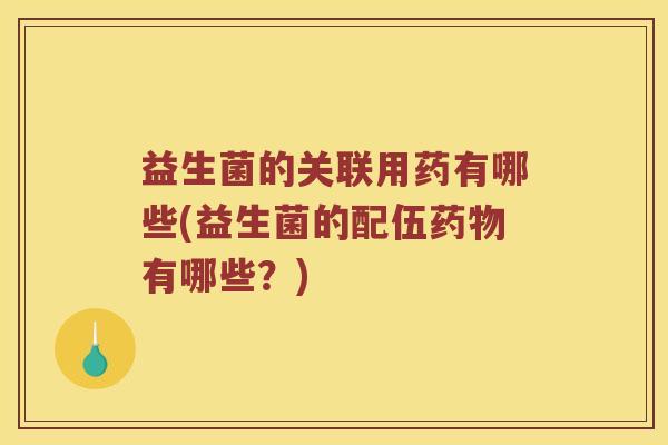 益生菌的关联用药有哪些(益生菌的配伍有哪些?) 益生菌的关联用药有哪些(益生菌的配伍有哪些?)