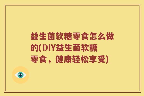 益生菌软糖零食怎么做的(DIY益生菌软糖零食，健康轻松享受)
