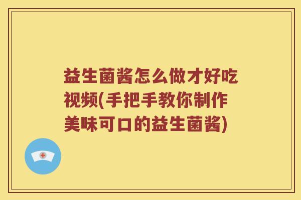 益生菌酱怎么做才好吃视频(手把手教你制作美味可口的益生菌酱) 益生菌酱怎么做才好吃视频(手把手教你制作美味可口的益生菌酱)