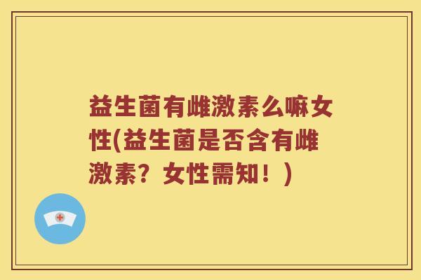益生菌有雌激素么嘛女性(益生菌是否含有雌激素？女性需知！)