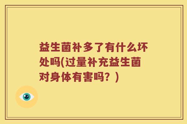 益生菌补多了有什么坏处吗(过量补充益生菌对身体有害吗？)