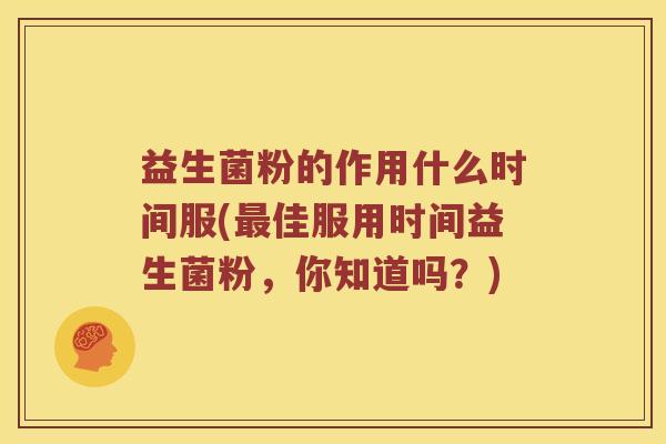 益生菌粉的作用什么时间服(最佳服用时间益生菌粉，你知道吗？)