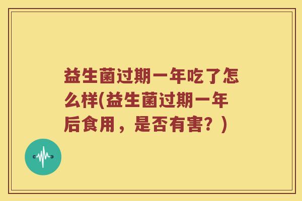 益生菌过期一年吃了怎么样(益生菌过期一年后食用，是否有害？)