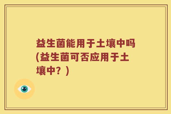 益生菌能用于土壤中吗(益生菌可否应用于土壤中？)