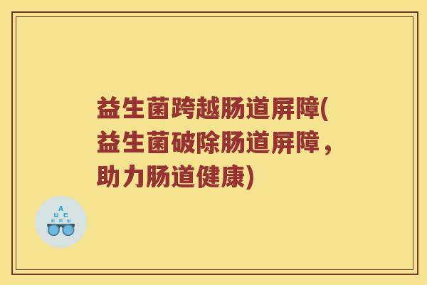 益生菌跨越肠道屏障(益生菌破除肠道屏障,助力肠道健康) 益生菌跨越肠道屏障(益生菌破除肠道屏障,助力肠道健康)