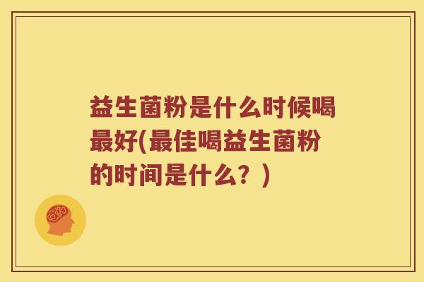 益生菌粉是什么时候喝最好(最佳喝益生菌粉的时间是什么？)