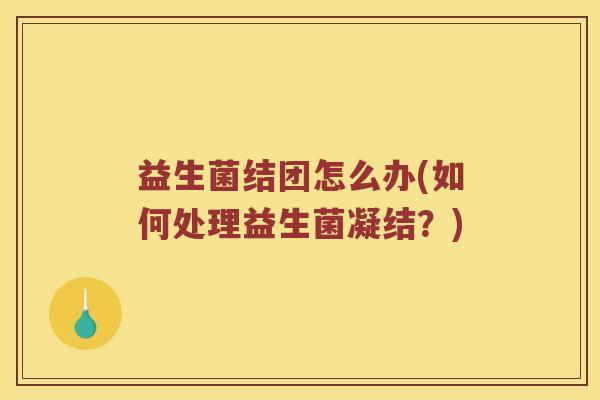 益生菌结团怎么办(如何处理益生菌凝结？)