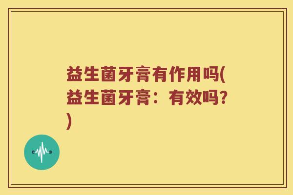 益生菌牙膏有作用吗(益生菌牙膏:有效吗?) 益生菌牙膏有作用吗(益生菌牙膏:有效吗?)
