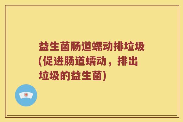 益生菌肠道蠕动排垃圾(促进肠道蠕动，排出垃圾的益生菌)