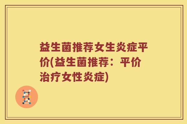 益生菌推荐女生炎症平价(益生菌推荐：平价治疗女性炎症)