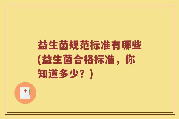 益生菌规范标准有哪些(益生菌合格标准,你知道多少?) 益生菌规范标准有哪些(益生菌合格标准,你知道多少?)
