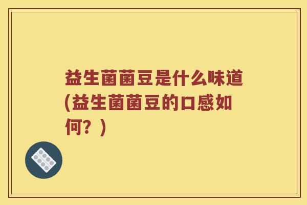 益生菌菌豆是什么味道(益生菌菌豆的口感如何？)