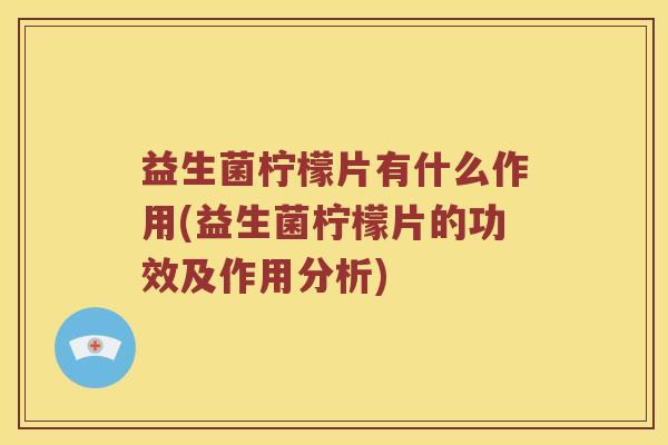 益生菌柠檬片有什么作用(益生菌柠檬片的功效及作用分析) 益生菌柠檬片有什么作用(益生菌柠檬片的功效及作用分析)