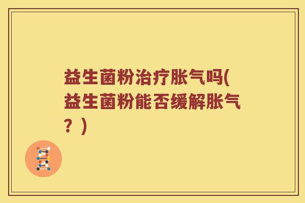 益生菌粉治疗胀气吗(益生菌粉能否缓解胀气？)