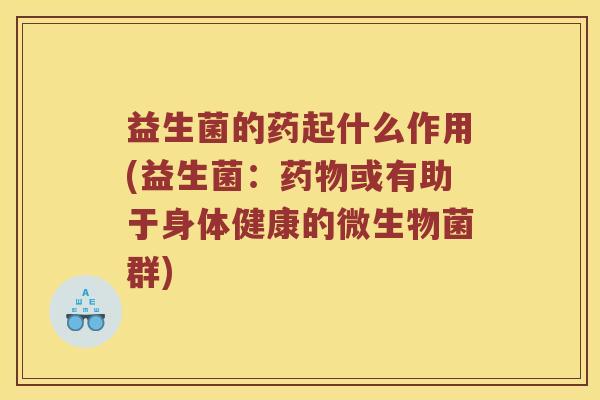 益生菌的药起什么作用(益生菌：药物或有助于身体健康的微生物菌群)