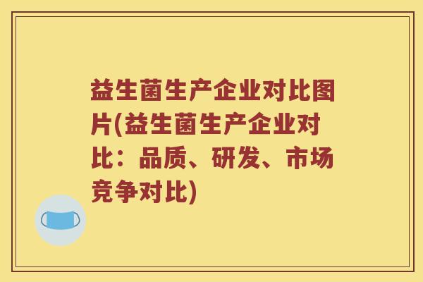 益生菌生产企业对比图片(益生菌生产企业对比：品质、研发、市场竞争对比)