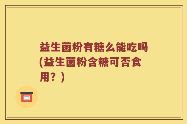 益生菌粉有糖么能吃吗(益生菌粉含糖可否食用？)