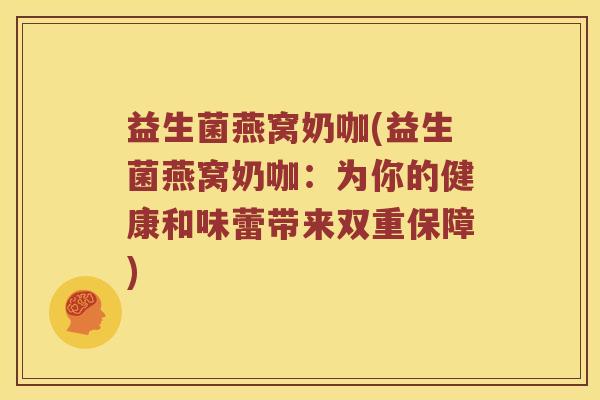 益生菌燕窝奶咖(益生菌燕窝奶咖：为你的健康和味蕾带来双重保障)