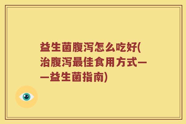 益生菌腹泻怎么吃好(治腹泻最佳食用方式——益生菌指南)