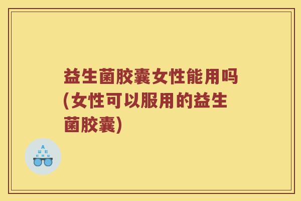 益生菌胶囊女性能用吗(女性可以服用的益生菌胶囊)