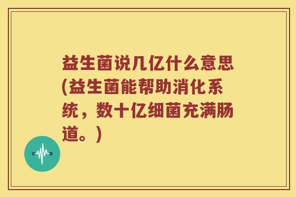 益生菌说几亿什么意思(益生菌能帮助消化系统，数十亿细菌充满肠道。)