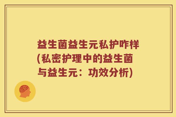 益生菌益生元私护咋样(私密护理中的益生菌与益生元：功效分析)