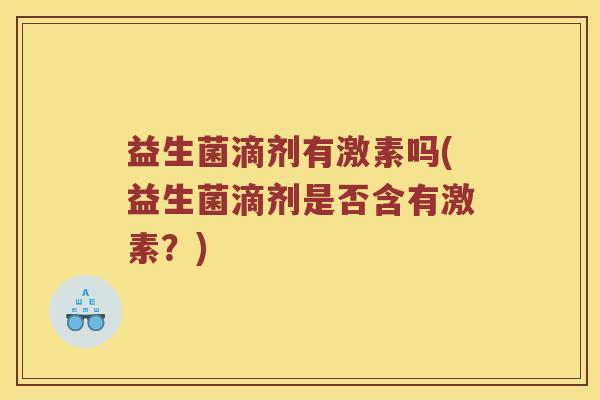 益生菌滴剂有激素吗(益生菌滴剂是否含有激素？)