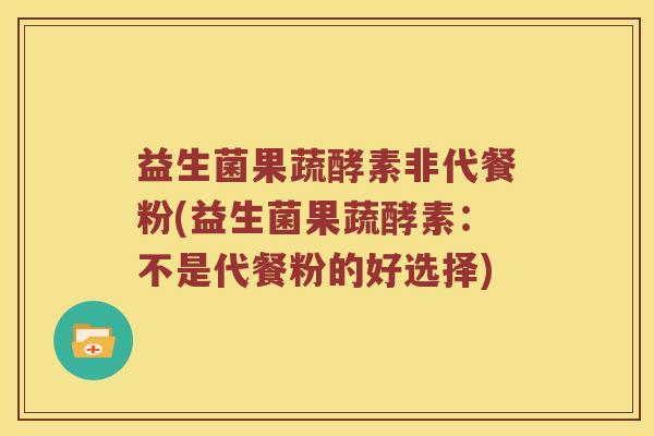 益生菌果蔬酵素非代餐粉(益生菌果蔬酵素：不是代餐粉的好选择)