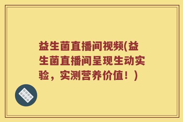 益生菌直播间视频(益生菌直播间呈现生动实验，实测营养价值！)