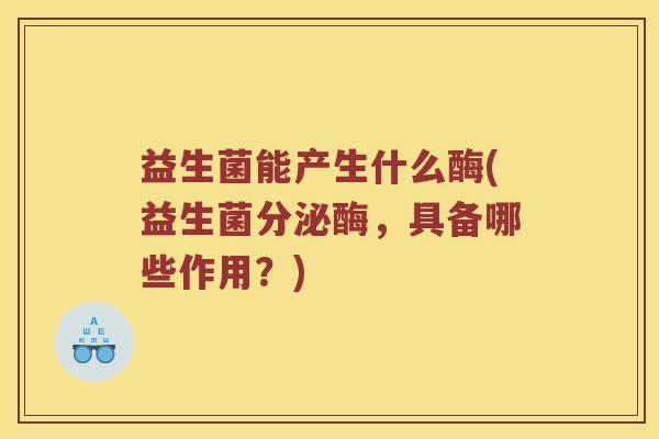 益生菌能产生什么酶(益生菌分泌酶，具备哪些作用？)