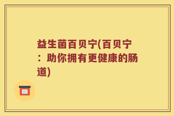 益生菌百贝宁(百贝宁：助你拥有更健康的肠道)