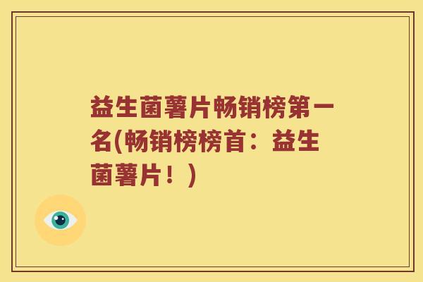 益生菌薯片畅销榜第一名(畅销榜榜首：益生菌薯片！)