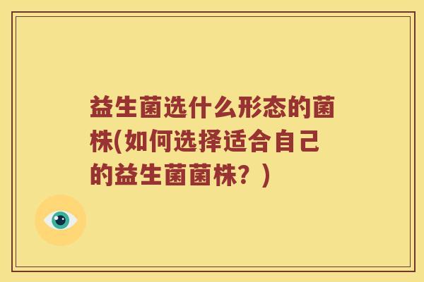 益生菌选什么形态的菌株(如何选择适合自己的益生菌菌株？)
