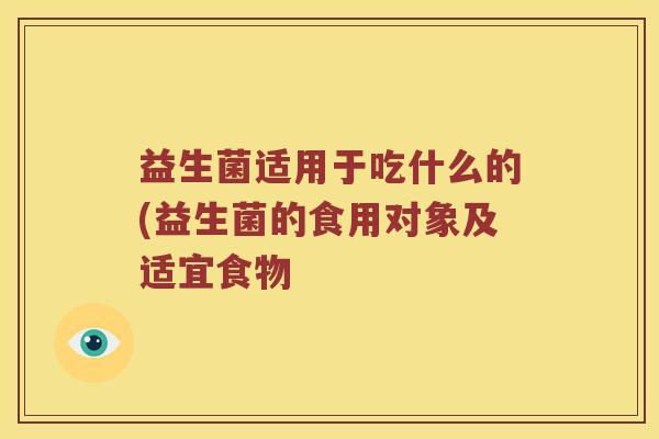 益生菌适用于吃什么的(益生菌的食用对象及适宜食物