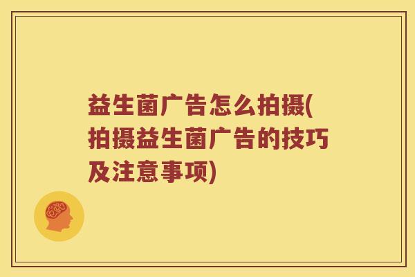 益生菌广告怎么拍摄(拍摄益生菌广告的技巧及注意事项)