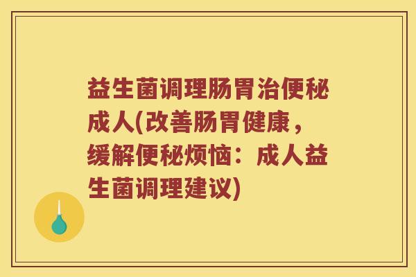 益生菌调理肠胃治便秘成人(改善肠胃健康，缓解便秘烦恼：成人益生菌调理建议)
