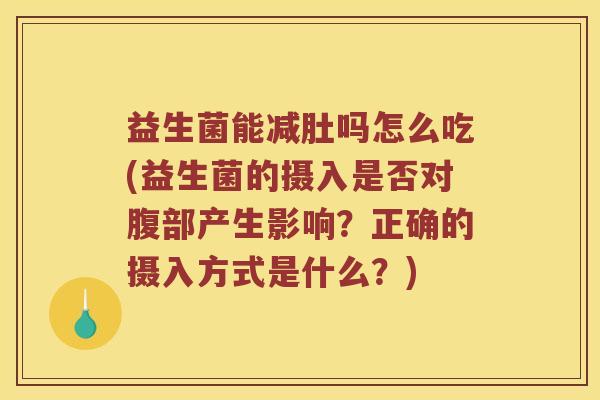 益生菌能减肚吗怎么吃(益生菌的摄入是否对腹部产生影响？正确的摄入方式是什么？)