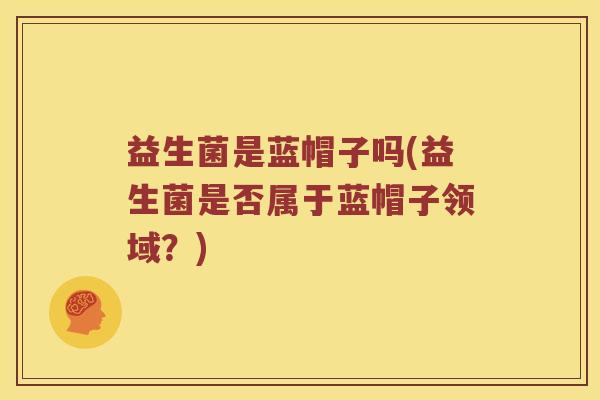 益生菌是蓝帽子吗(益生菌是否属于蓝帽子领域？)