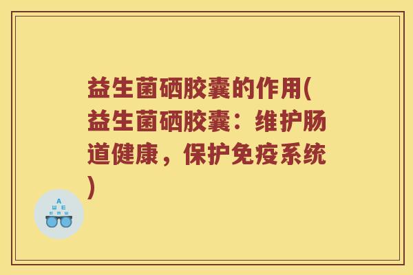 益生菌硒胶囊的作用(益生菌硒胶囊：维护肠道健康，保护系统)