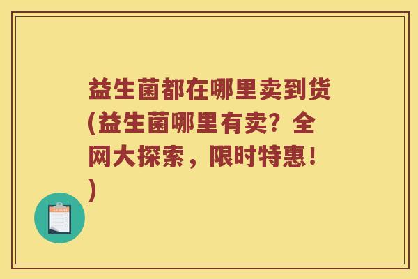 益生菌都在哪里卖到货(益生菌哪里有卖？全网大探索，限时特惠！)