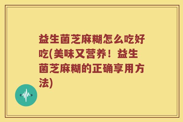 益生菌芝麻糊怎么吃好吃(美味又营养!益生菌芝麻糊的正确享用方法) 益生菌芝麻糊怎么吃好吃(美味又营养!益生菌芝麻糊的正确享用方法)