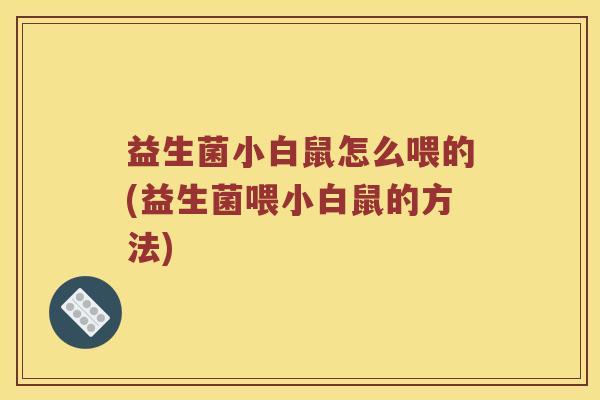 益生菌小白鼠怎么喂的(益生菌喂小白鼠的方法)