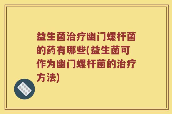 益生菌治疗幽门螺杆菌的药有哪些(益生菌可作为幽门螺杆菌的治疗方法)