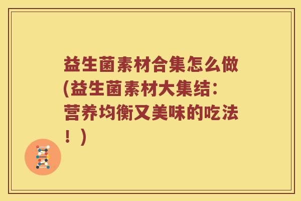 益生菌素材合集怎么做(益生菌素材大集结：营养均衡又美味的吃法！)