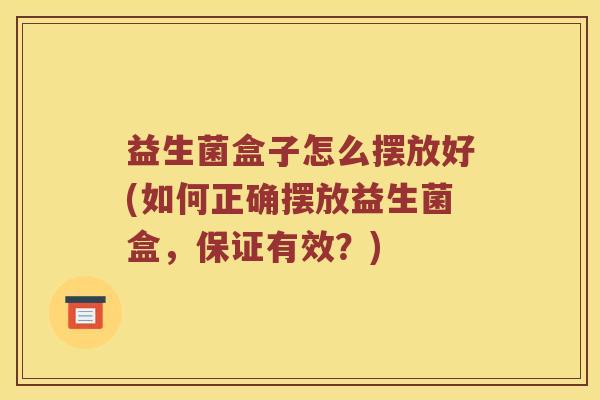 益生菌盒子怎么摆放好(如何正确摆放益生菌盒，保证有效？)