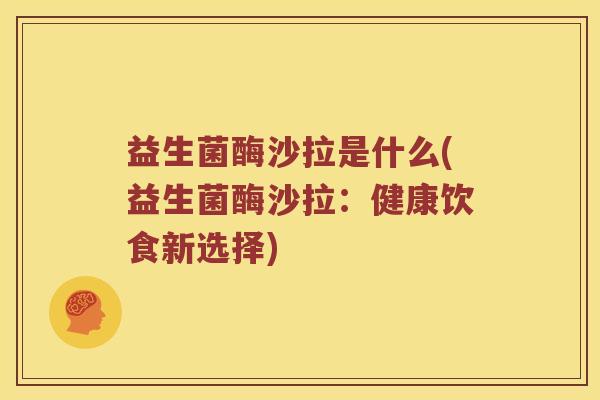 益生菌酶沙拉是什么(益生菌酶沙拉：健康饮食新选择)
